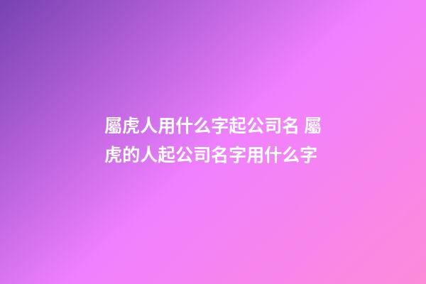 屬虎人用什么字起公司名 屬虎的人起公司名字用什么字-第1張-公司起名-玄機派